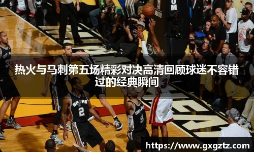 热火与马刺第五场精彩对决高清回顾球迷不容错过的经典瞬间