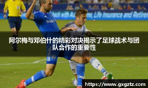 阿尔梅与邓伯什的精彩对决揭示了足球战术与团队合作的重要性